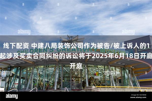 线下配资 中建八局装饰公司作为被告/被上诉人的1起涉及买卖合同纠纷的诉讼将于2025年6月18日开庭