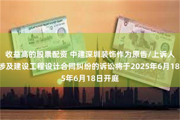 收益高的股票配资 中建深圳装饰作为原告/上诉人的1起涉及建设工程设计合同纠纷的诉讼将于2025年6月18日开庭