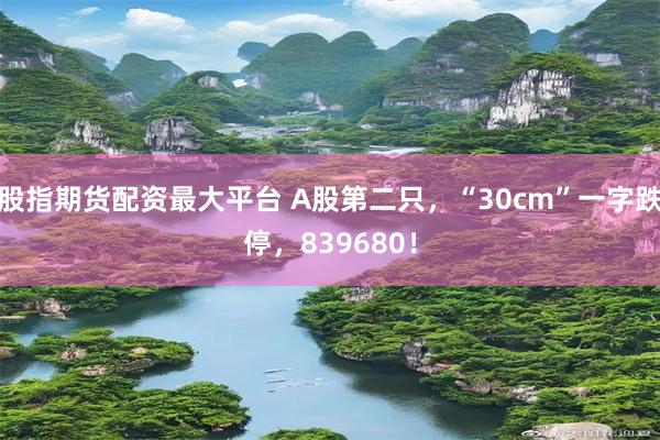 股指期货配资最大平台 A股第二只，“30cm”一字跌停，839680！