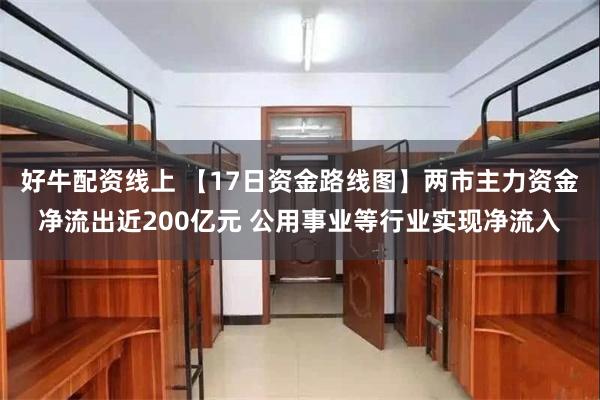 好牛配资线上 【17日资金路线图】两市主力资金净流出近200亿元 公用事业等行业实现净流入