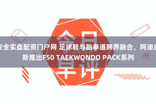 安全实盘配资门户网 足球鞋与跆拳道跨界融合，阿迪达斯推出F50 TAEKWONDO PACK系列