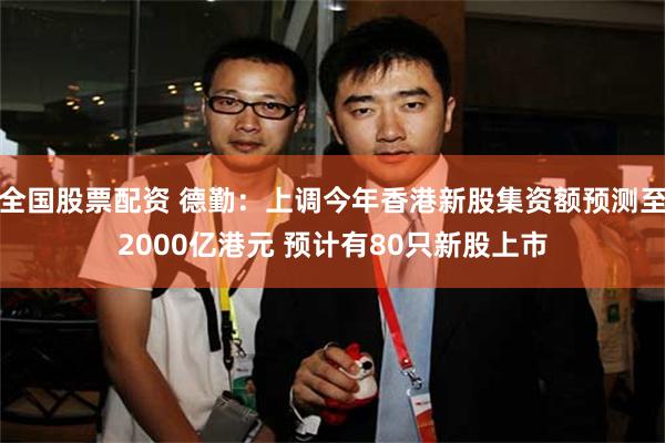 全国股票配资 德勤：上调今年香港新股集资额预测至2000亿港元 预计有80只新股上市