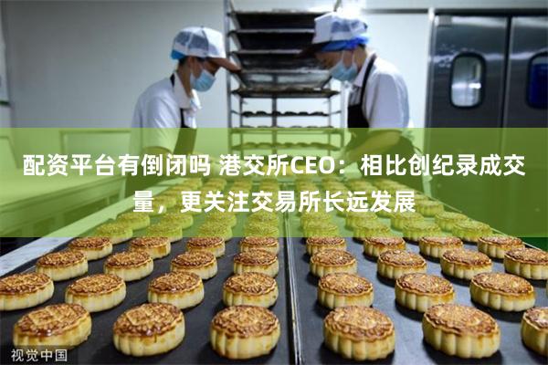 配资平台有倒闭吗 港交所CEO：相比创纪录成交量，更关注交易所长远发展