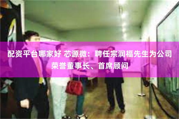配资平台哪家好 芯源微：聘任宗润福先生为公司荣誉董事长、首席顾问