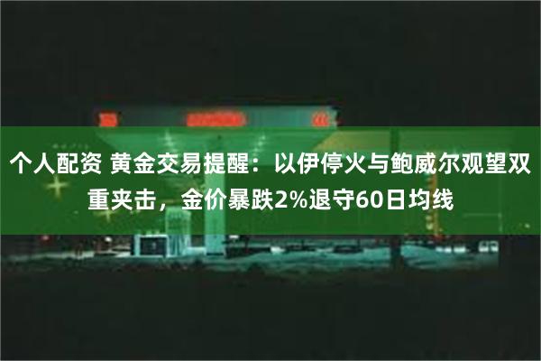 个人配资 黄金交易提醒：以伊停火与鲍威尔观望双重夹击，金价暴跌2%退守60日均线
