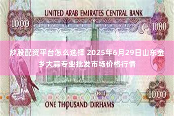 炒股配资平台怎么选择 2025年6月29日山东金乡大蒜专业批发市场价格行情