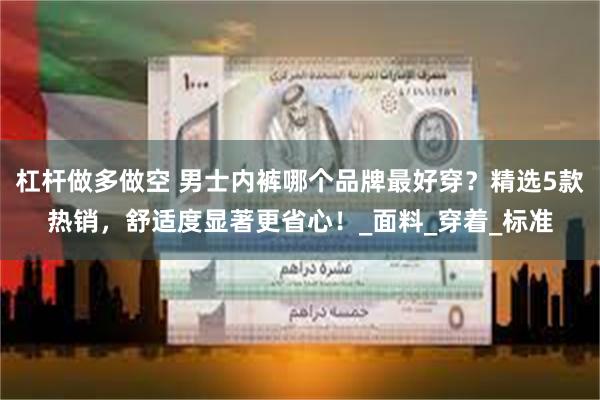 杠杆做多做空 男士内裤哪个品牌最好穿？精选5款热销，舒适度显著更省心！_面料_穿着_标准